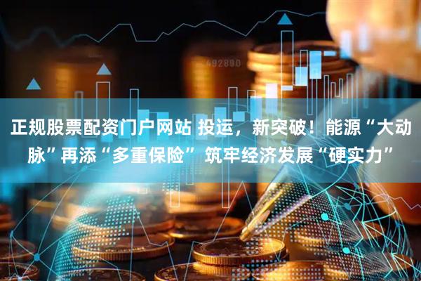 正规股票配资门户网站 投运，新突破！能源“大动脉”再添“多重保险” 筑牢经济发展“硬实力”