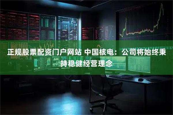 正规股票配资门户网站 中国核电：公司将始终秉持稳健经营理念