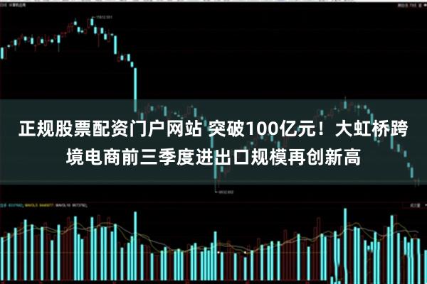 正规股票配资门户网站 突破100亿元！大虹桥跨境电商前三季度进出口规模再创新高