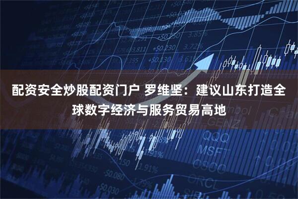 配资安全炒股配资门户 罗维坚：建议山东打造全球数字经济与服务贸易高地