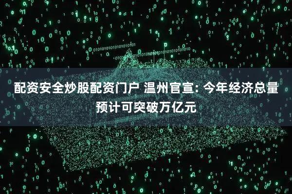 配资安全炒股配资门户 温州官宣: 今年经济总量预计可突破万亿元