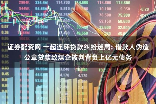 证劵配资网 一起连环贷款纠纷迷局: 借款人伪造公章贷款致煤企被判背负上亿元债务