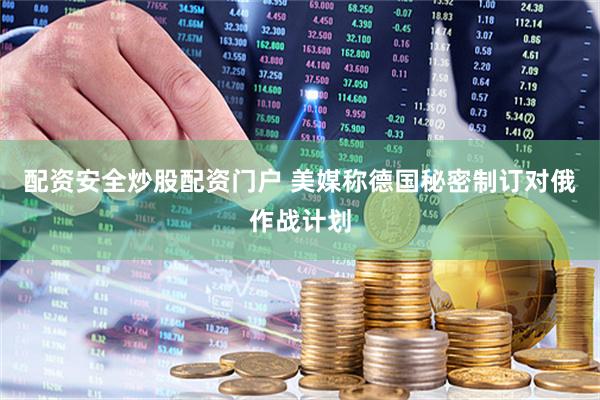 配资安全炒股配资门户 美媒称德国秘密制订对俄作战计划