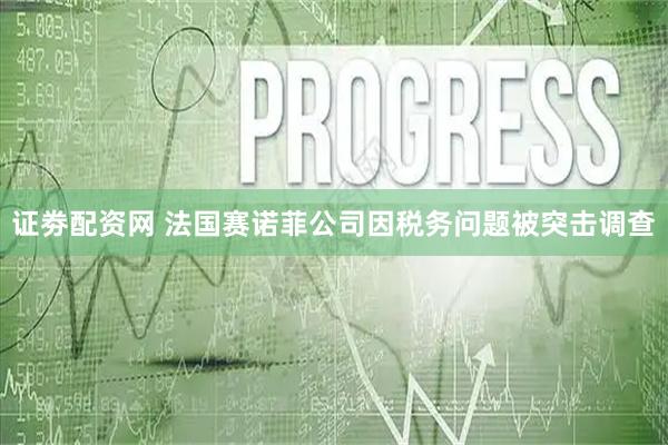 证劵配资网 法国赛诺菲公司因税务问题被突击调查