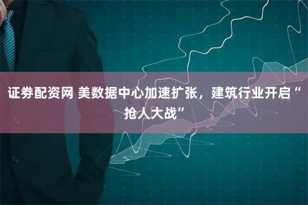 证劵配资网 美数据中心加速扩张，建筑行业开启“抢人大战”