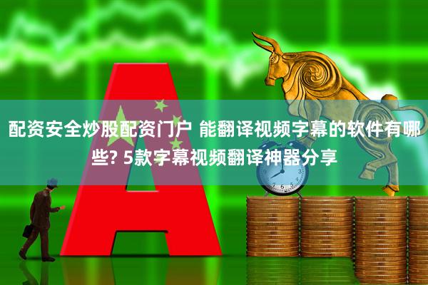 配资安全炒股配资门户 能翻译视频字幕的软件有哪些? 5款字幕视频翻译神器分享