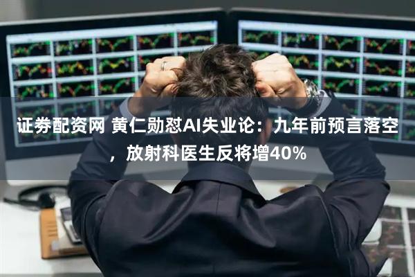 证劵配资网 黄仁勋怼AI失业论：九年前预言落空，放射科医生反将增40%