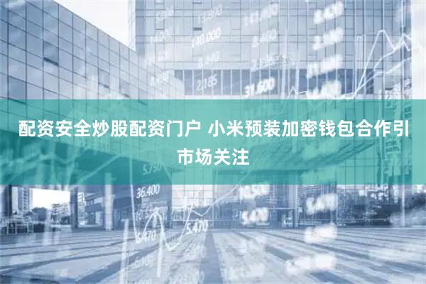 配资安全炒股配资门户 小米预装加密钱包合作引市场关注