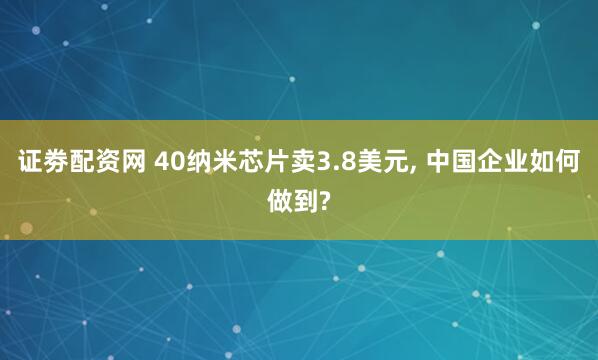 证劵配资网 40纳米芯片卖3.8美元, 中国企业如何做到?
