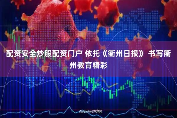 配资安全炒股配资门户 依托《衢州日报》 书写衢州教育精彩
