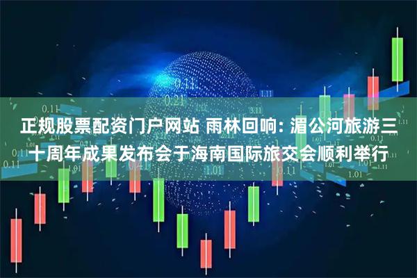 正规股票配资门户网站 雨林回响: 湄公河旅游三十周年成果发布会于海南国际旅交会顺利举行