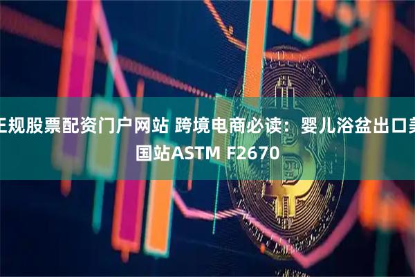 正规股票配资门户网站 跨境电商必读：婴儿浴盆出口美国站ASTM F2670