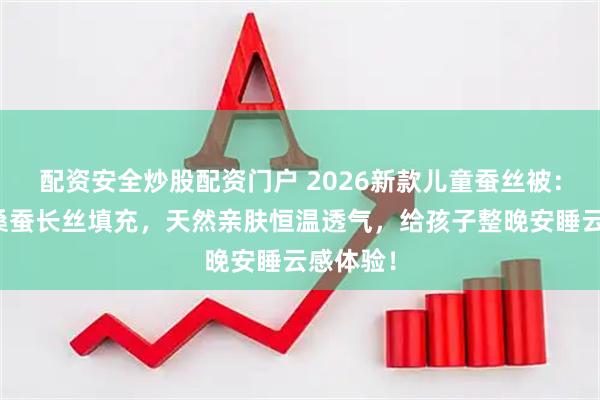 配资安全炒股配资门户 2026新款儿童蚕丝被：双宫茧桑蚕长丝填充，天然亲肤恒温透气，给孩子整晚安睡云感体验！
