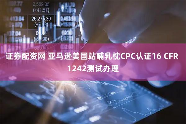 证劵配资网 亚马逊美国站哺乳枕CPC认证16 CFR 1242测试办理