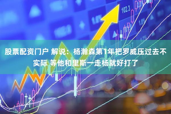 股票配资门户 解说：杨瀚森第1年把罗威压过去不实际 等他和里斯一走杨就好打了