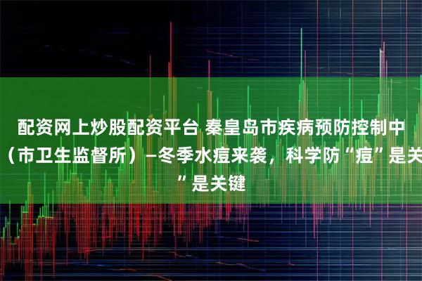 配资网上炒股配资平台 秦皇岛市疾病预防控制中心（市卫生监督所）—冬季水痘来袭，科学防“痘”是关键