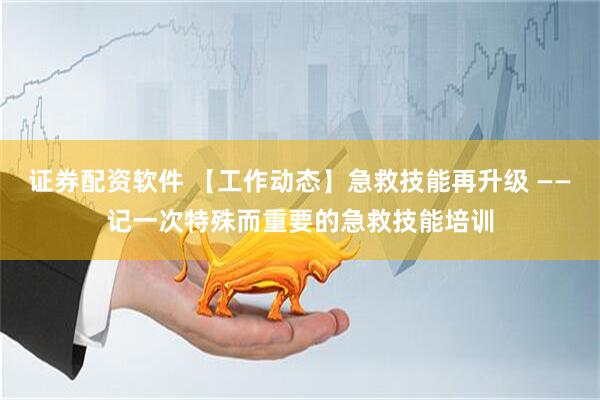证券配资软件 【工作动态】急救技能再升级 ——记一次特殊而重要的急救技能培训