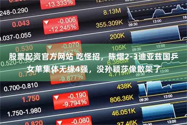 股票配资官方网站 吃怪招，陈熠2-3迪亚兹国乒女单集体无缘4强，没孙颖莎像散架了