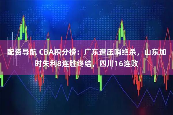 配资导航 CBA积分榜：广东遭压哨绝杀，山东加时失利8连胜终结，四川16连败