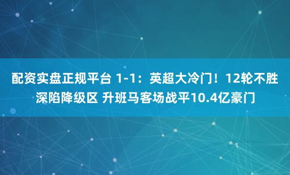 配资实盘正规平台 1-1：英超大冷门！12轮不胜深陷降级区 升班马客场战平10.4亿豪门