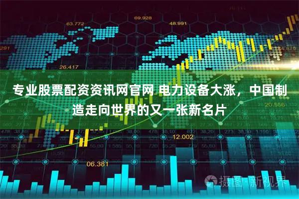 专业股票配资资讯网官网 电力设备大涨，中国制造走向世界的又一张新名片