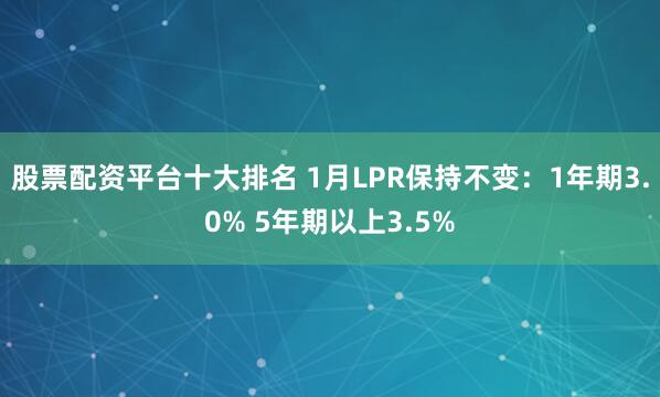 股票配资平台十大排名 1月LPR保持不变：1年期3.0% 5年期以上3.5%