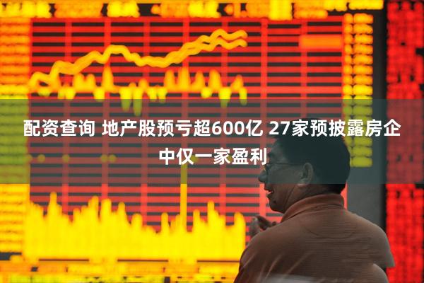 配资查询 地产股预亏超600亿 27家预披露房企中仅一家盈利