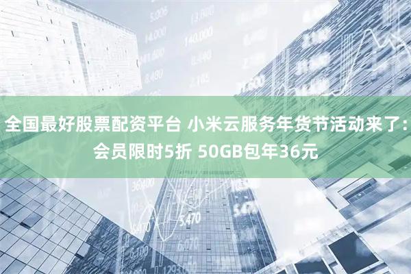 全国最好股票配资平台 小米云服务年货节活动来了：会员限时5折 50GB包年36元