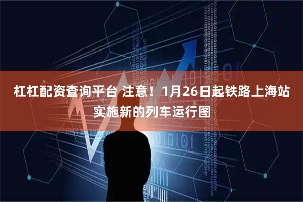 杠杠配资查询平台 注意！1月26日起铁路上海站实施新的列车运行图