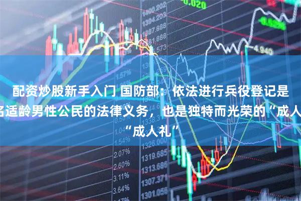 配资炒股新手入门 国防部：依法进行兵役登记是每名适龄男性公民的法律义务，也是独特而光荣的“成人礼”