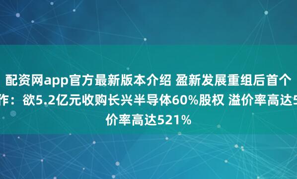 配资网app官方最新版本介绍 盈新发展重组后首个大动作：欲5.2亿元收购长兴半导体60%股权 溢价率高达521%