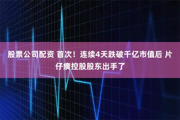 股票公司配资 首次！连续4天跌破千亿市值后 片仔癀控股股东出手了