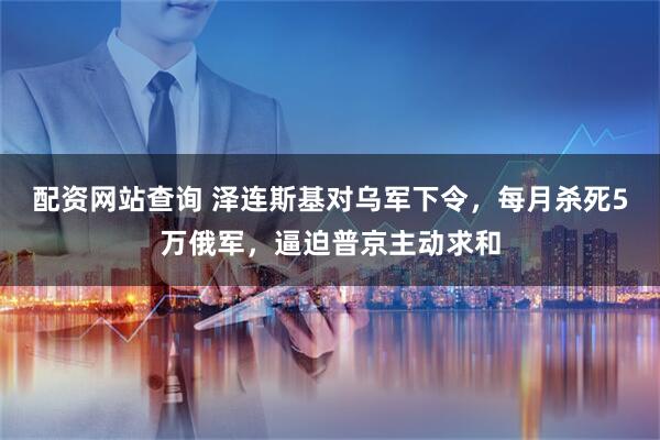 配资网站查询 泽连斯基对乌军下令，每月杀死5万俄军，逼迫普京主动求和
