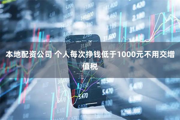 本地配资公司 个人每次挣钱低于1000元不用交增值税