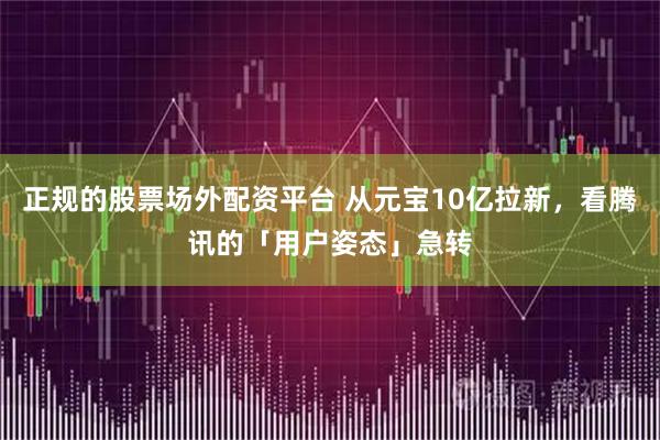 正规的股票场外配资平台 从元宝10亿拉新，看腾讯的「用户姿态」急转
