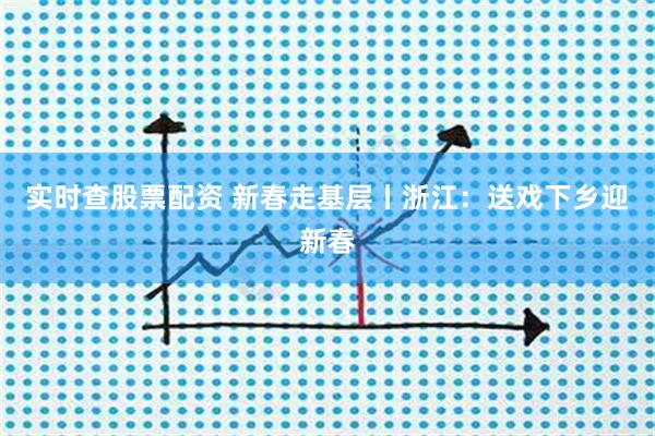实时查股票配资 新春走基层丨浙江：送戏下乡迎新春