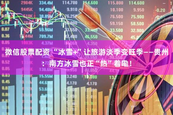 微信股票配资 “冰雪+”让旅游淡季变旺季——贵州：南方冰雪也正“热”着嘞！