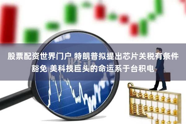 股票配资世界门户 特朗普拟提出芯片关税有条件豁免 美科技巨头的命运系于台积电