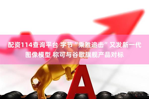 配资114查询平台 字节“乘胜追击”又发新一代图像模型 称可与谷歌旗舰产品对标