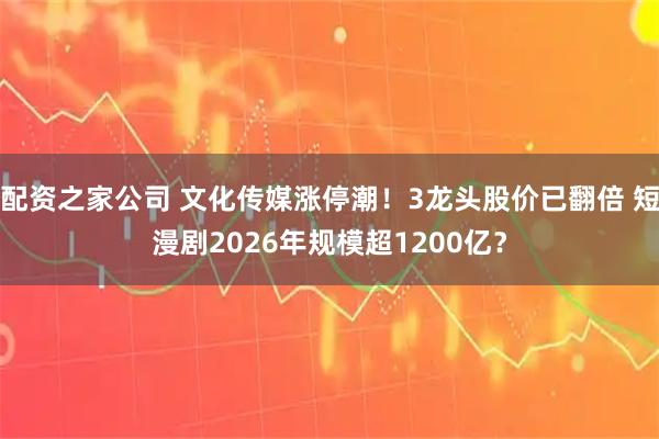 配资之家公司 文化传媒涨停潮！3龙头股价已翻倍 短漫剧2026年规模超1200亿？