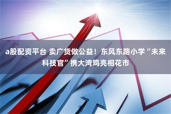 a股配资平台 卖广货做公益！东风东路小学“未来科技官”携大湾鸡亮相花市