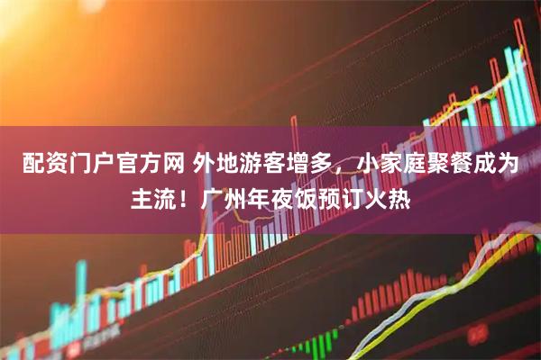 配资门户官方网 外地游客增多，小家庭聚餐成为主流！广州年夜饭预订火热