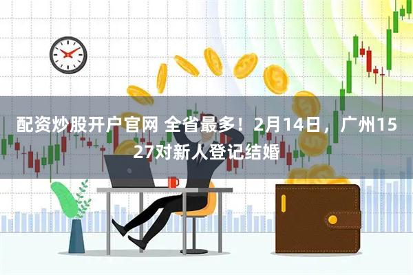 配资炒股开户官网 全省最多！2月14日，广州1527对新人登记结婚