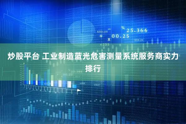 炒股平台 工业制造蓝光危害测量系统服务商实力排行