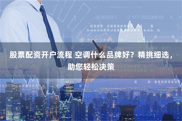 股票配资开户流程 空调什么品牌好？精挑细选，助您轻松决策