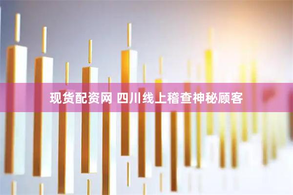 现货配资网 四川线上稽查神秘顾客