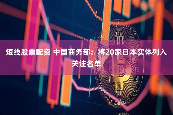 短线股票配资 中国商务部：将20家日本实体列入关注名单