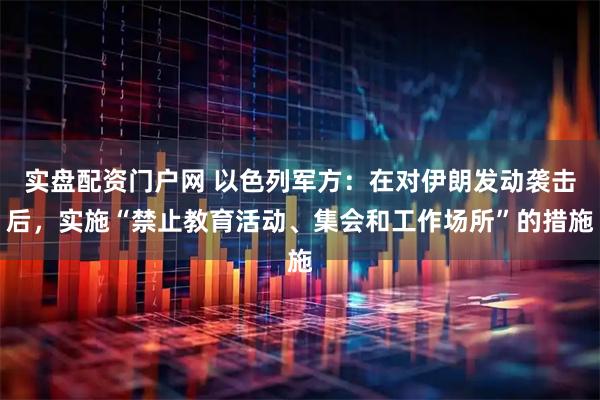 实盘配资门户网 以色列军方：在对伊朗发动袭击后，实施“禁止教育活动、集会和工作场所”的措施