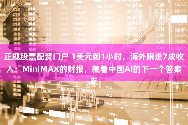 正规股票配资门户 1美元跑1小时，海外赚走7成收入：MiniMAX的财报，藏着中国AI的下一个答案