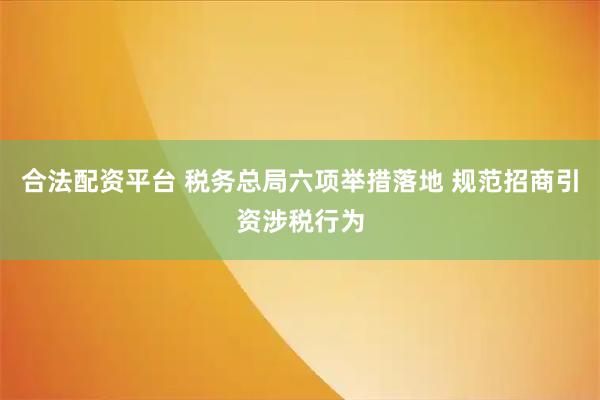 合法配资平台 税务总局六项举措落地 规范招商引资涉税行为